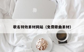 沅江歌名特效素材网站（免费歌曲素材）